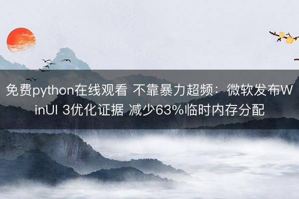 免费python在线观看 不靠暴力超频：微软发布WinUI 3优化证据 减少63%临时内存分配