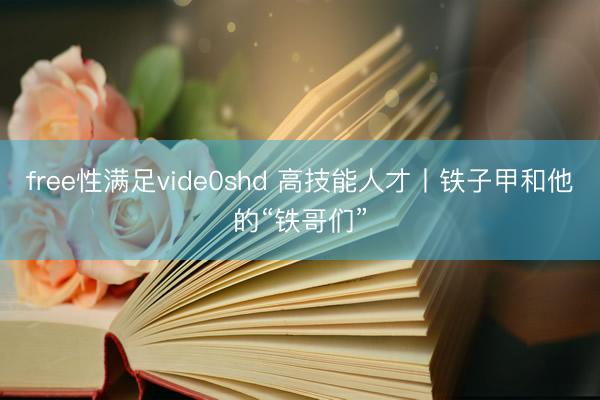 free性满足vide0shd 高技能人才丨铁子甲和他的“铁哥们”