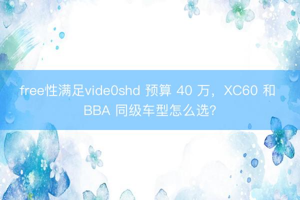 free性满足vide0shd 预算 40 万，XC60 和 BBA 同级车型怎么选？