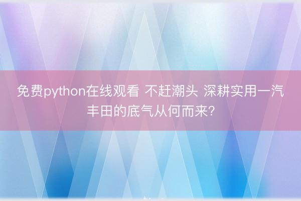 免费python在线观看 不赶潮头 深耕实用一汽丰田的底气从何而来？