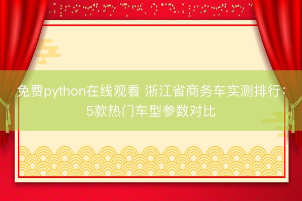 免费python在线观看 浙江省商务车实测排行：5款热门车型参数对比