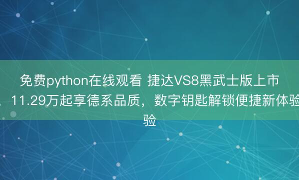 免费python在线观看 捷达VS8黑武士版上市，11.29万起享德系品质，数字钥匙解锁便捷新体验