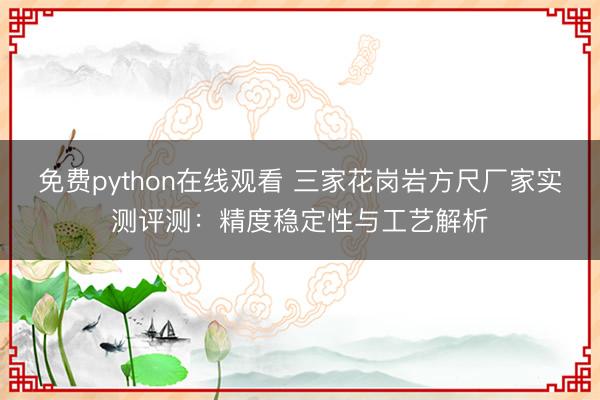 免费python在线观看 三家花岗岩方尺厂家实测评测：精度稳定性与工艺解析