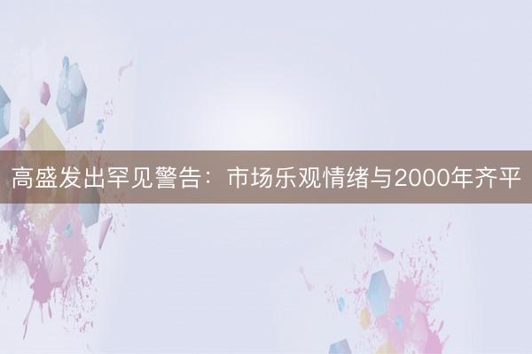 高盛发出罕见警告：市场乐观情绪与2000年齐平