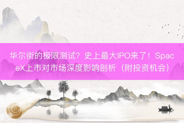 华尔街的极限测试？史上最大IPO来了！SpaceX上市对市场深度影响剖析（附投资机会）