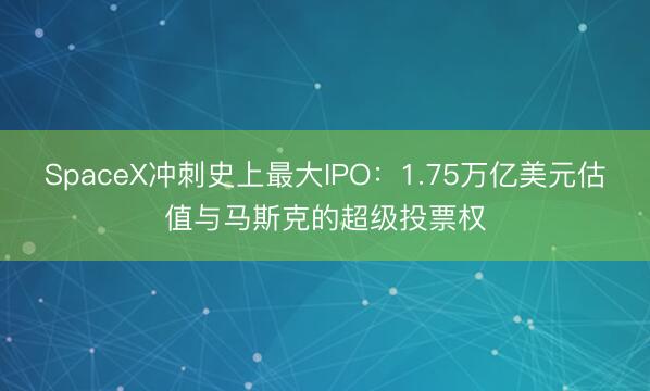SpaceX冲刺史上最大IPO：1.75万亿美元估值与马斯克的超级投票权
