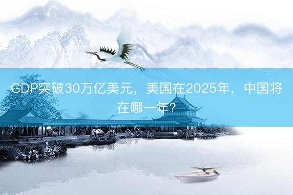 GDP突破30万亿美元，美国在2025年，中国将在哪一年？