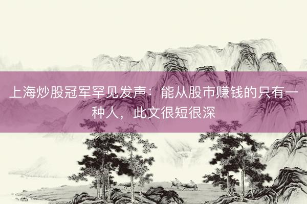 上海炒股冠军罕见发声：能从股市赚钱的只有一种人，此文很短很深