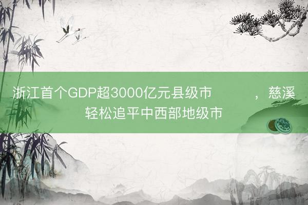 浙江首个GDP超3000亿元县级市‌‌‌，慈溪轻松追平中西部地级市
