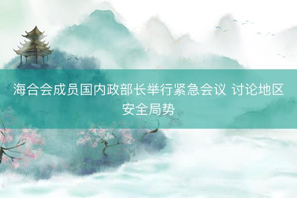 海合会成员国内政部长举行紧急会议 讨论地区安全局势