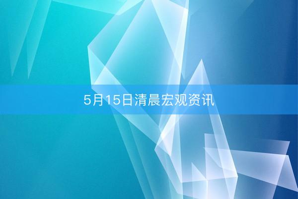 5月15日清晨宏观资讯