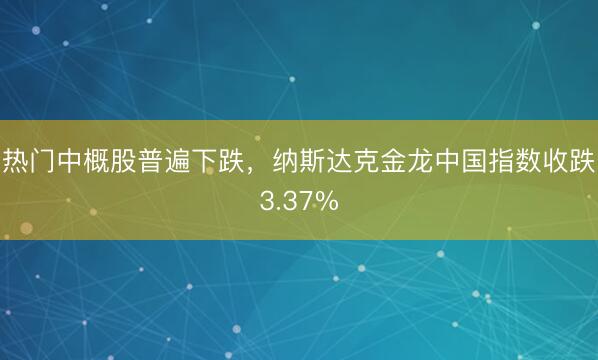 热门中概股普遍下跌，纳斯达克金龙中国指数收跌3.37%