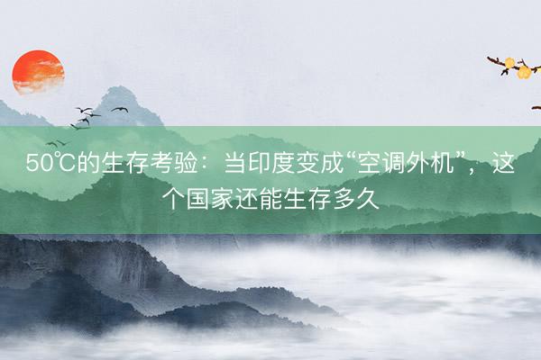 50℃的生存考验：当印度变成“空调外机”，这个国家还能生存多久