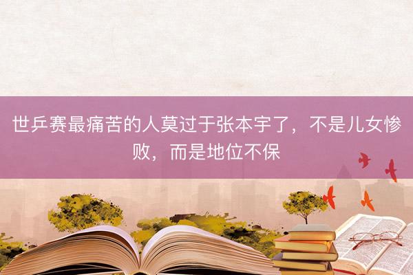 世乒赛最痛苦的人莫过于张本宇了，不是儿女惨败，而是地位不保