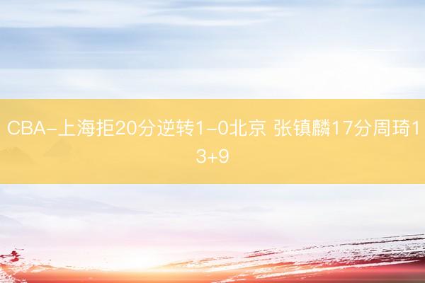 CBA-上海拒20分逆转1-0北京 张镇麟17分周琦13+9