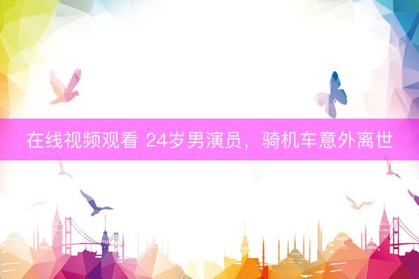 在线视频观看 24岁男演员，骑机车意外离世