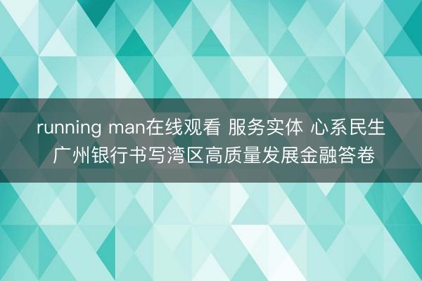 running man在线观看 服务实体 心系民生 广州银行书写湾区高质量发展金融答卷
