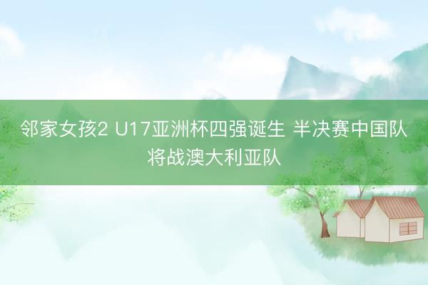 邻家女孩2 U17亚洲杯四强诞生 半决赛中国队将战澳大利亚队