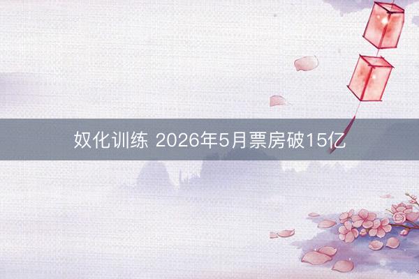 奴化训练 2026年5月票房破15亿