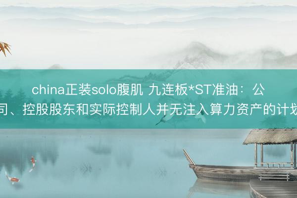 china正装solo腹肌 九连板*ST准油：公司、控股股东和实际控制人并无注入算力资产的计划