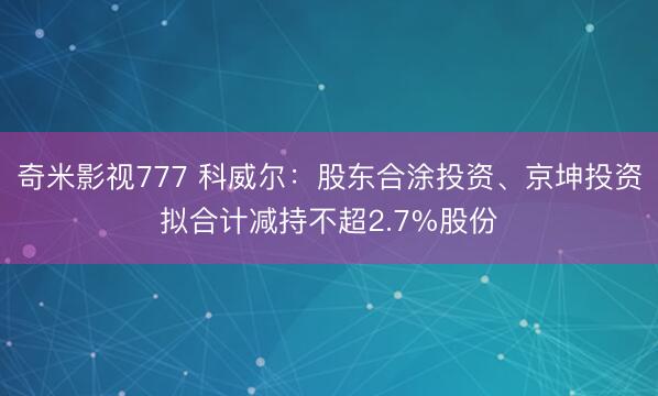 奇米影视777 科威尔：股东合涂投资、京坤投资拟合计减持不超2.7%股份