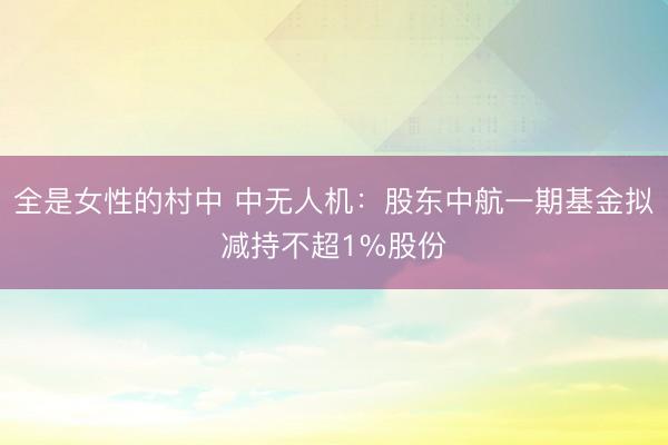 全是女性的村中 中无人机：股东中航一期基金拟减持不超1%股份