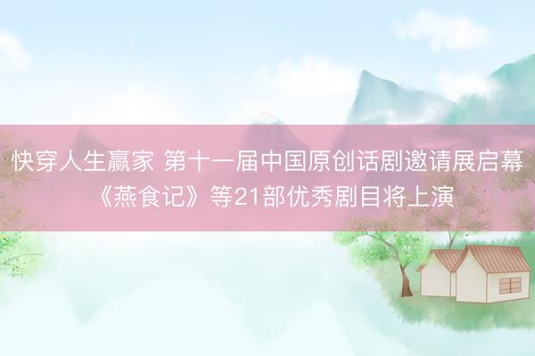 快穿人生赢家 第十一届中国原创话剧邀请展启幕 《燕食记》等21部优秀剧目将上演