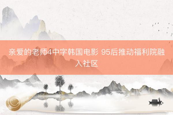 亲爱的老师4中字韩国电影 95后推动福利院融入社区
