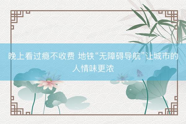 晚上看过瘾不收费 地铁“无障碍导航”让城市的人情味更浓