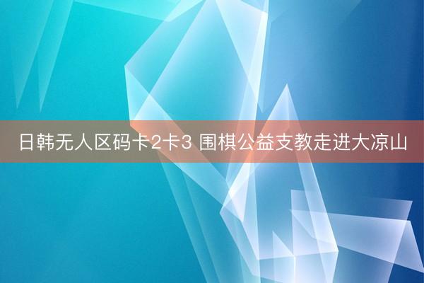 日韩无人区码卡2卡3 围棋公益支教走进大凉山