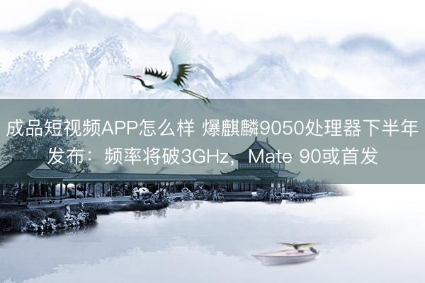 成品短视频APP怎么样 爆麒麟9050处理器下半年发布：频率将破3GHz，Mate 90或首发