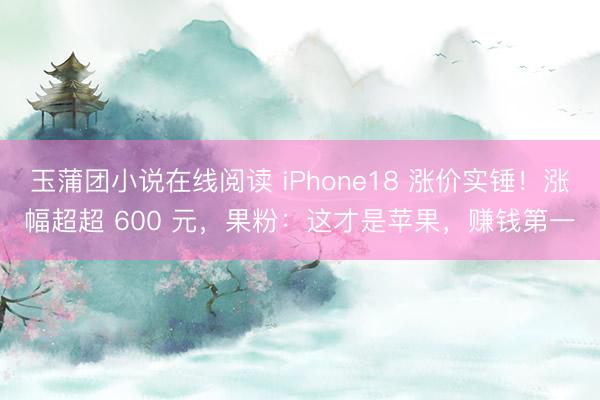 玉蒲团小说在线阅读 iPhone18 涨价实锤!涨幅超超 600 元,果粉:这才是苹果,赚钱第一