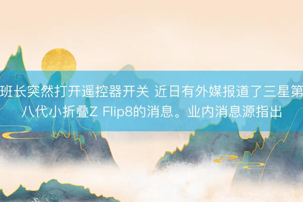 班长突然打开遥控器开关 近日有外媒报道了三星第八代小折叠Z Flip8的消息。业内消息源指出