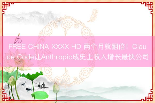 FREE CHINA XXXX HD 两个月就翻倍！Claude Code让Anthropic成史上收入增长最快公司