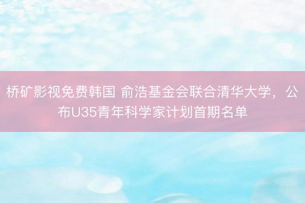桥矿影视免费韩国 俞浩基金会联合清华大学，公布U35青年科学家计划首期名单