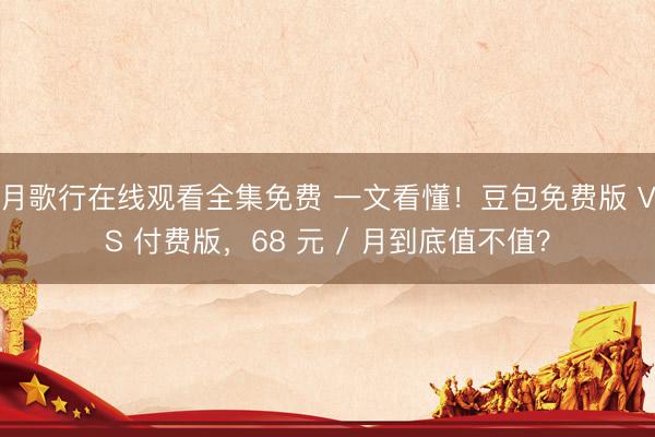 月歌行在线观看全集免费 一文看懂！豆包免费版 VS 付费版，68 元 / 月到底值不值？
