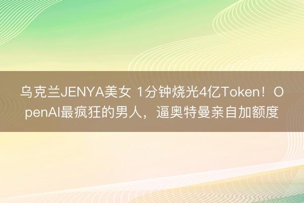 乌克兰JENYA美女 1分钟烧光4亿Token！OpenAI最疯狂的男人，逼奥特曼亲自加额度