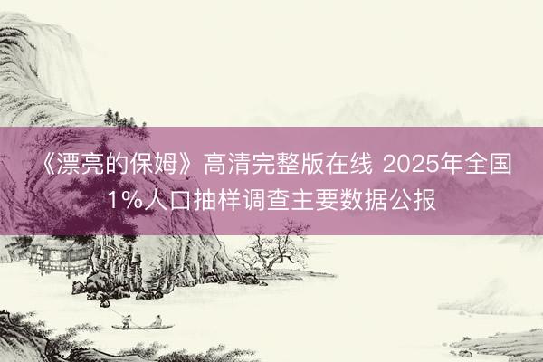 《漂亮的保姆》高清完整版在线 2025年全国1%人口抽样调查主要数据公报