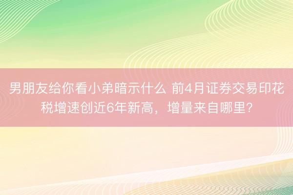 男朋友给你看小弟暗示什么 前4月证券交易印花税增速创近6年新高，增量来自哪里？