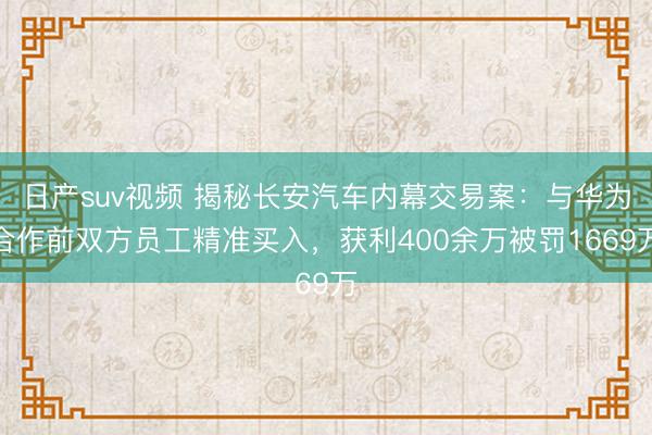 日产suv视频 揭秘长安汽车内幕交易案：与华为合作前双方员工精准买入，获利400余万被罚1669万