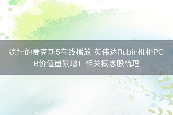 疯狂的麦克斯5在线播放 英伟达Rubin机柜PCB价值量暴增！相关概念股梳理