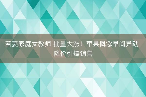 若妻家庭女教师 批量大涨！苹果概念早间异动 降价引爆销售