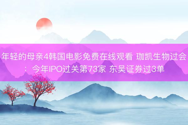 年轻的母亲4韩国电影免费在线观看 珈凯生物过会：今年IPO过关第73家 东吴证券过3单