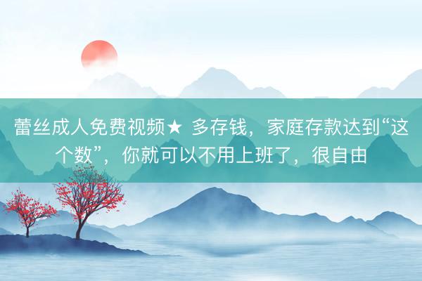 蕾丝成人免费视频★ 多存钱，家庭存款达到“这个数”，你就可以不用上班了，很自由
