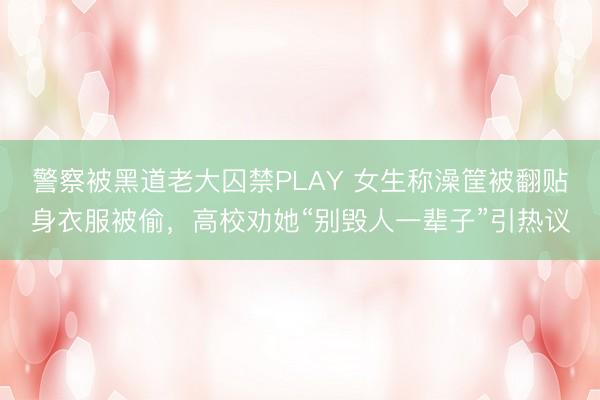 警察被黑道老大囚禁PLAY 女生称澡筐被翻贴身衣服被偷，高校劝她“别毁人一辈子”引热议