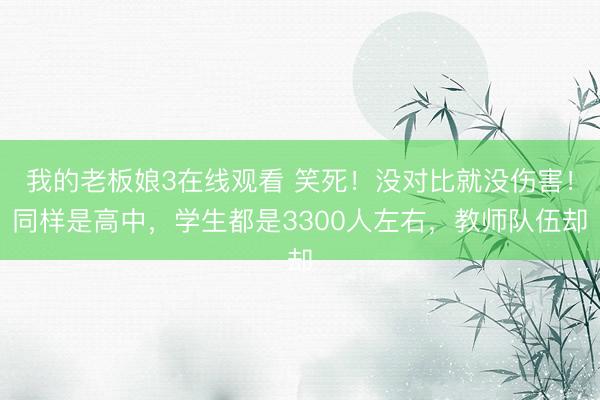 我的老板娘3在线观看 笑死！没对比就没伤害！同样是高中，学生都是3300人左右，教师队伍却