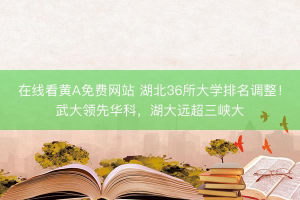在线看黄A免费网站 湖北36所大学排名调整！武大领先华科，湖大远超三峡大