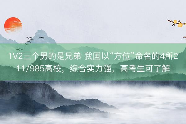 1V2三个男的是兄弟 我国以“方位”命名的4所211/985高校，综合实力强，高考生可了解