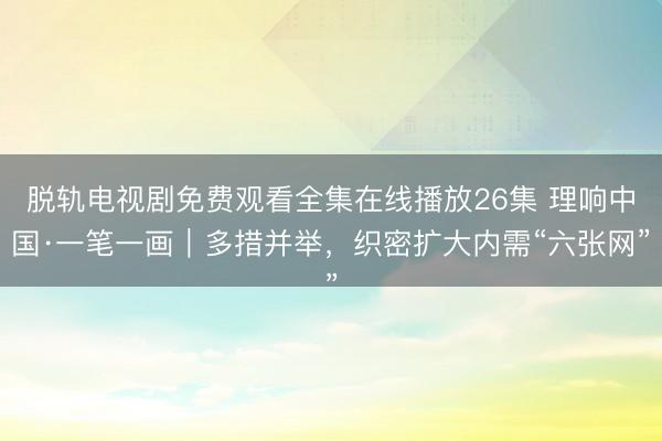 脱轨电视剧免费观看全集在线播放26集 理响中国·一笔一画｜多措并举，<a href=
