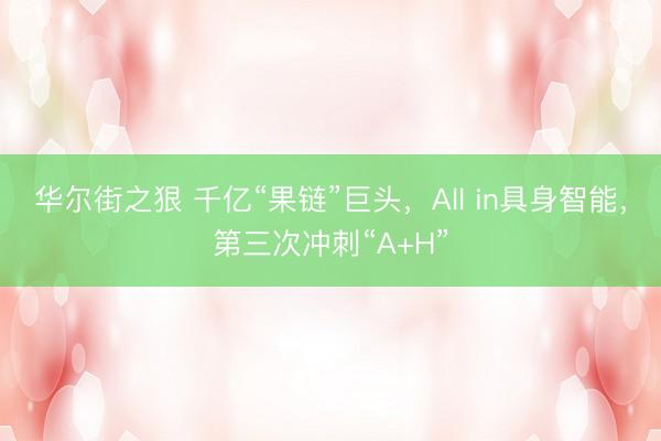 华尔街之狠 千亿“果链”巨头，All in具身智能，第三次冲刺“A+H”